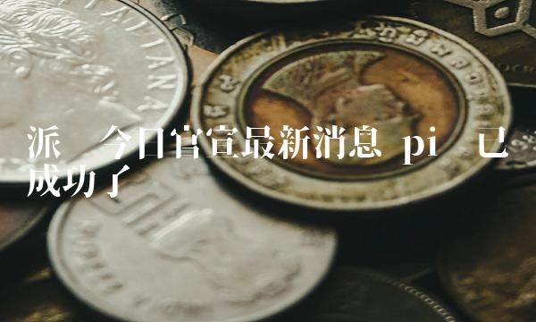 派币今日官宣最新消息