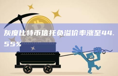 灰度比特币信托负溢价率涨至44.55%