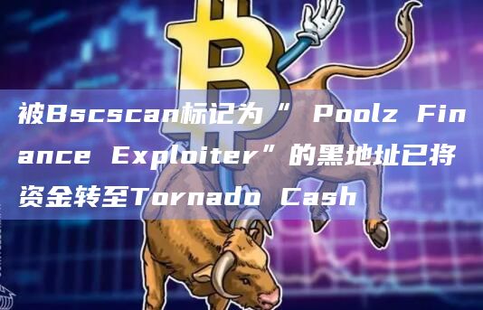 被Bscscan标记为“ Poolz Finance Exploiter”的黑地址已将资金转至Tornado Cash 被Bscscan标记为“ Poolz Finance Exploiter”的黑地址已将资金转至Tornado Cash