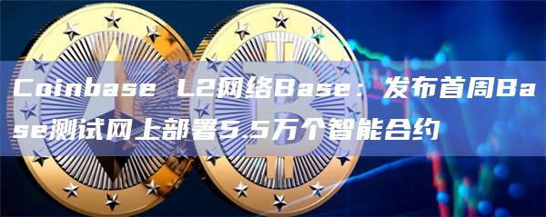 Coinbase L2网络Base：发布首周Base测试网上部署5.5万个智能合约