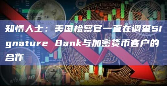 知情人士：美国检察官一直在调查Signature Bank与加密货币客户的合作