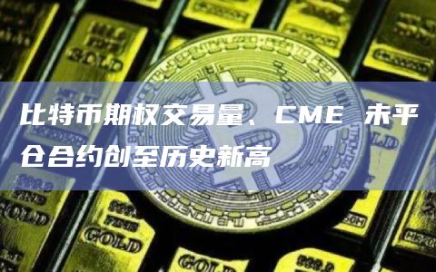 比特币期权交易量、CME 未平仓合约创至历史新高