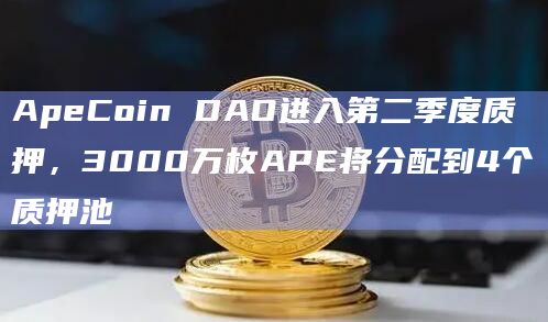 ApeCoin DAO进入第二季度质押，3000万枚APE将分配到4个质押池