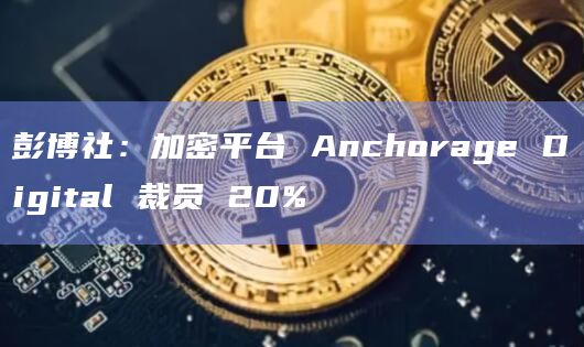 彭博社：加密平台 Anchorage Digital 裁员 20%