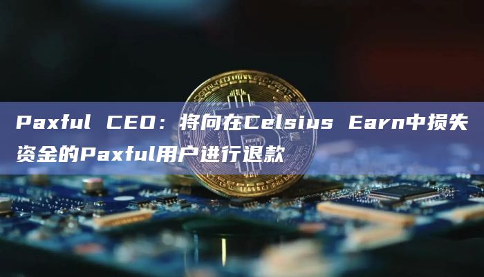 Paxful CEO：将向在Celsius Earn中损失资金的Paxful用户进行退款
