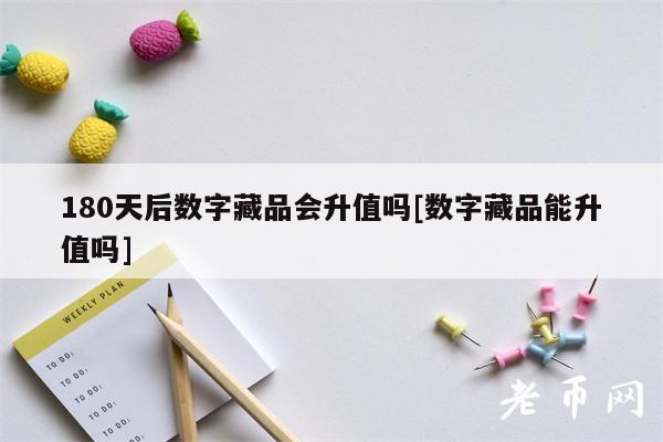 180天后数字藏品会升值吗[数字藏品能升值吗]