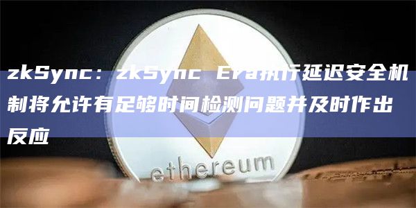zkSync:zkSync Era执行延迟安全机制将允许有足够时间检测问题并及时作出反应 zkSync:zkSync Era执行延迟安全机制将允许有足够时间检测问题并及时作出反应