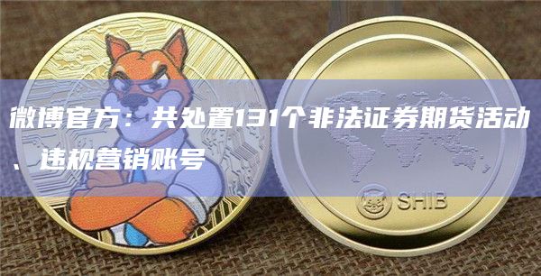 微博官方:共处置131个非法证券期货活动、违规营销账号插图 微博官方:共处置131个非法证券期货活动、违规营销账号