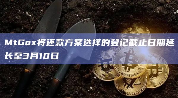 MtGox将还款方案选择的登记截止日期延长至3月10日
