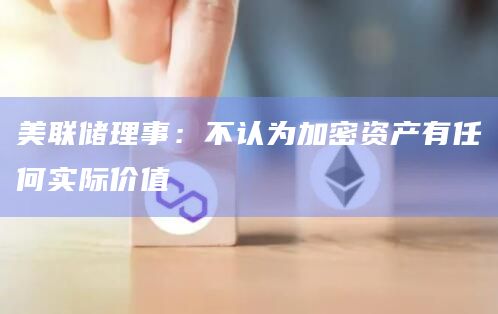 美联储理事:不认为加密资产有任何实际价值插图 美联储理事:不认为加密资产有任何实际价值