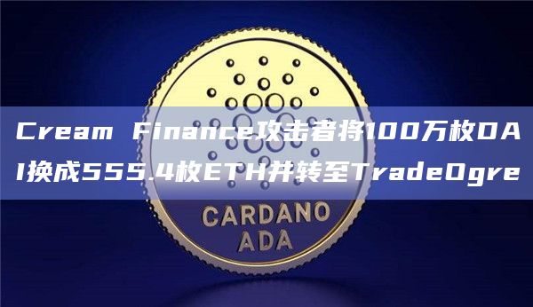 Cream Finance攻击者将100万枚DAI换成555.4枚ETH并转至TradeOgre