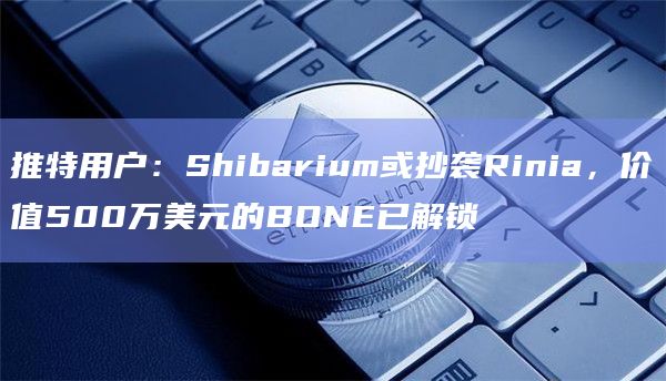 推特用户：Shibarium或抄袭Rinia，价值500万美元的BONE已解锁