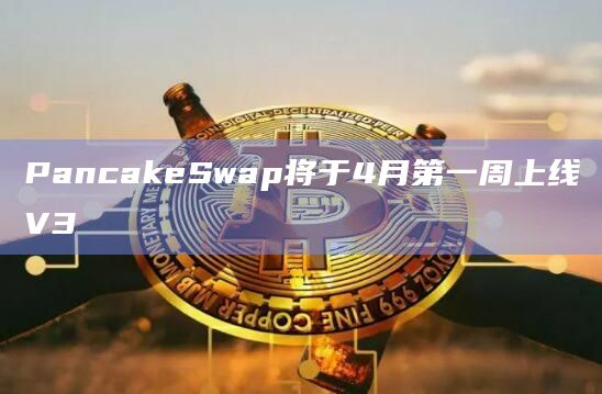 PancakeSwap将于4月第一周上线V3