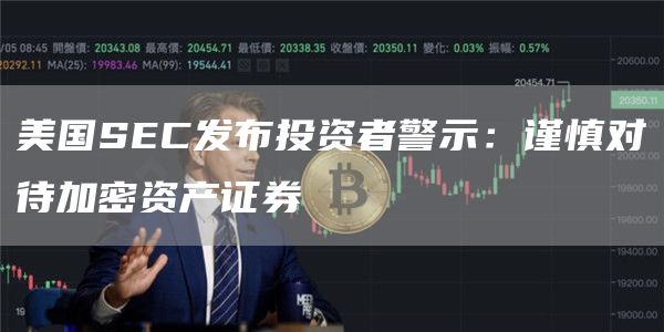 美国SEC发布投资者警示：谨慎对待加密资产证券