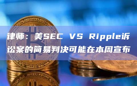 律师：美SEC VS Ripple诉讼案的简易判决可能在本周宣布