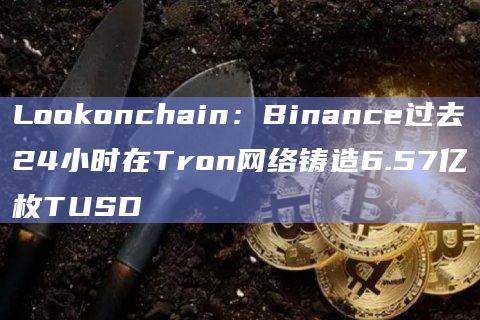 Lookonchain：Binance过去24小时在Tron网络铸造6.57亿枚TUSD