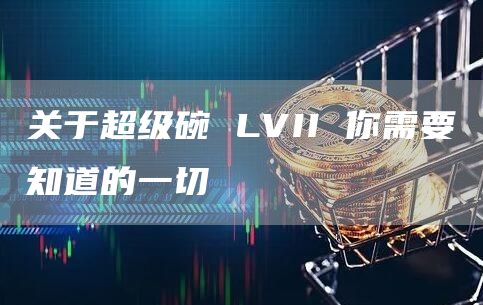 关于超级碗 LVII 你需要知道的一切 关于超级碗 LVII 你需要知道的一切