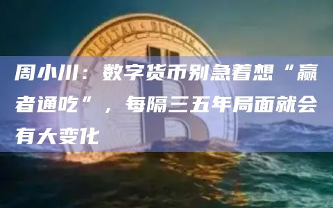 周小川：数字货币别急着想“赢者通吃”，每隔三五年局面就会有大变化
