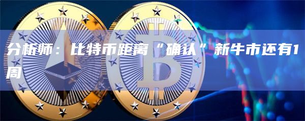 分析师：比特币距离“确认”新牛市还有1周