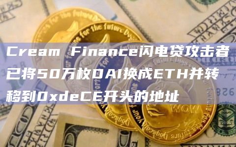 Cream Finance闪电贷攻击者已将50万枚DAI换成ETH并转移到0xdeCE开头的地址