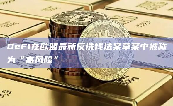 DeFi在欧盟最新反洗钱法案草案中被称为“高风险”