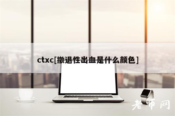 ctxc[撤退性出血是什么颜色]