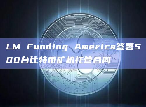LM Funding America签署500台比特币矿机托管合同