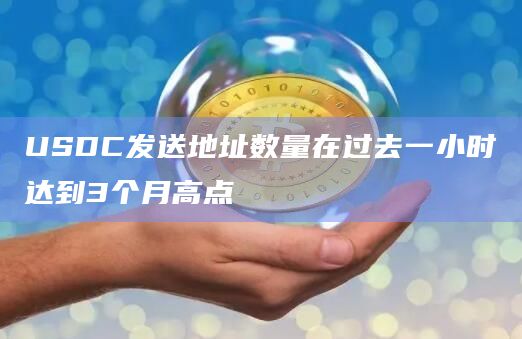 USDC发送地址数量在过去一小时达到3个月高点