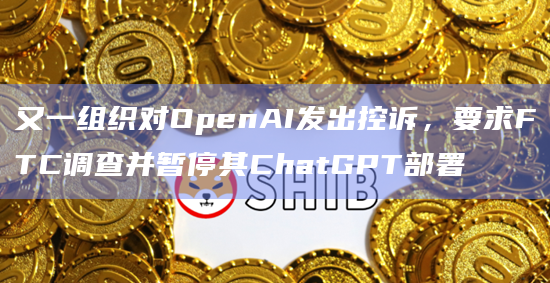 又一组织对OpenAI发出控诉，要求FTC调查并暂停其ChatGPT部署