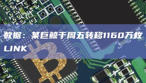 数据：某巨鲸于周五转移1160万枚LINK