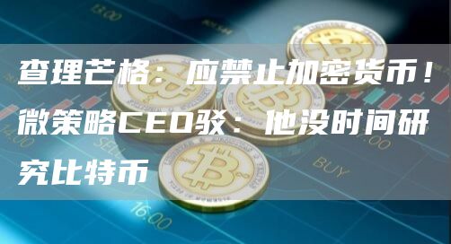 查理芒格：应禁止加密货币！微策略CEO驳：他没时间研究比特币