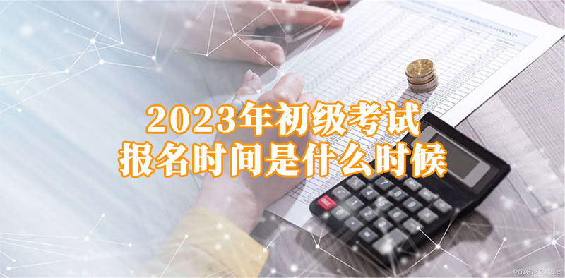 初会计初级考试报名时间2023（初会计初级考试报名时间2023江西）