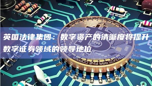 英国法律集团：数字资产的清晰度将提升数字证券领域的领导地位