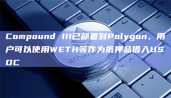 Compound III已部署到Polygon，用户可以使用WETH等作为抵押品借入USDC