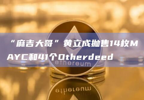 “麻吉大哥”黄立成抛售14枚MAYC和41个Otherdeed