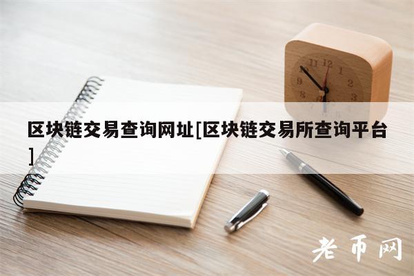 区块链交易查询网址[区块链交易所查询平台]