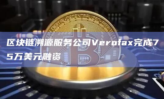 区块链溯源服务公司Verofax完成75万美元融资