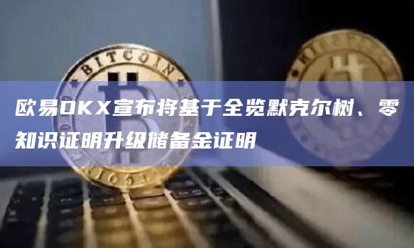 欧易OKX宣布将基于全览默克尔树、零知识证明升级储备金证明