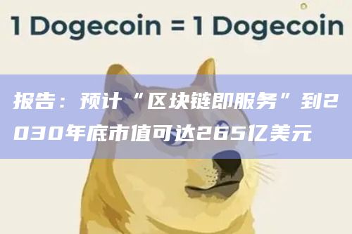 报告：预计“区块链即服务”到2030年底市值可达265亿美元