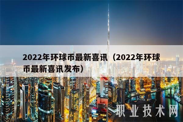 2022年环球币最新喜讯（2022年环球币最新喜讯发布）