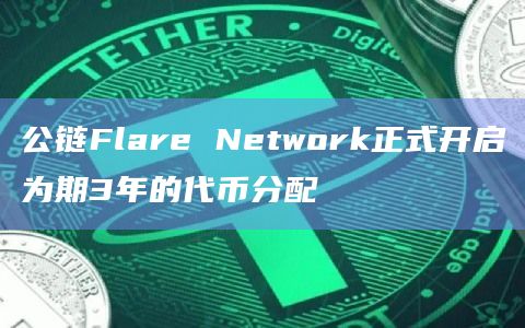 公链Flare Network正式开启为期3年的代币分配