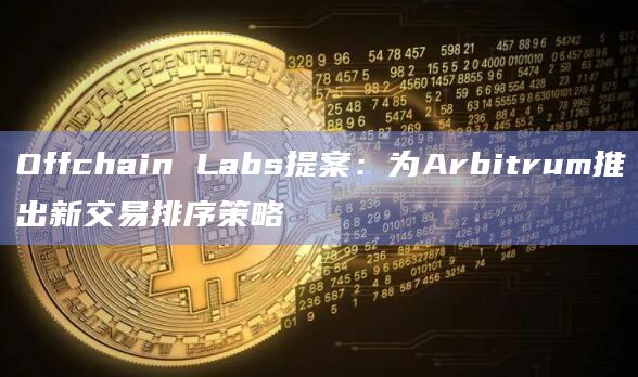 Offchain Labs提案：为Arbitrum推出新交易排序策略