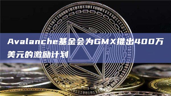 Avalanche基金会为GMX推出400万美元的激励计划