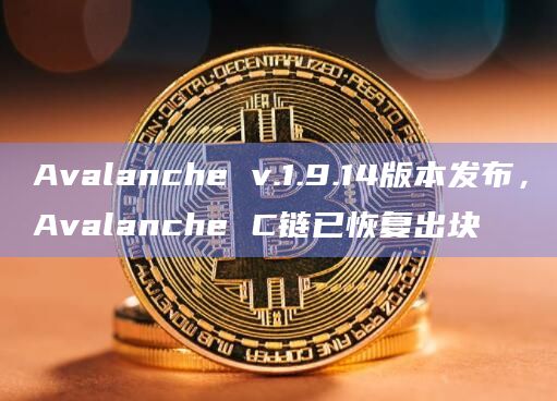 Avalanche v.1.9.14版本发布,Avalanche C链已恢复出块
