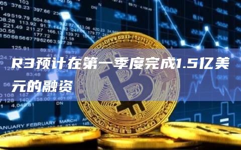 R3预计在第一季度完成1.5亿美元的融资