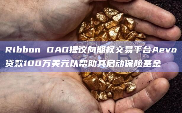 Ribbon DAO提议向期权交易平台Aevo贷款100万美元以帮助其启动保险基金