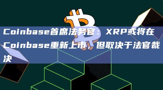 Coinbase首席法务官：XRP或将在Coinbase重新上市，但取决于法官裁决