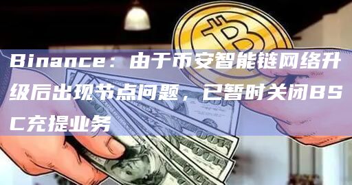 Binance:由于币安智能链网络升级后出现节点问题,已暂时关闭BSC充提业务