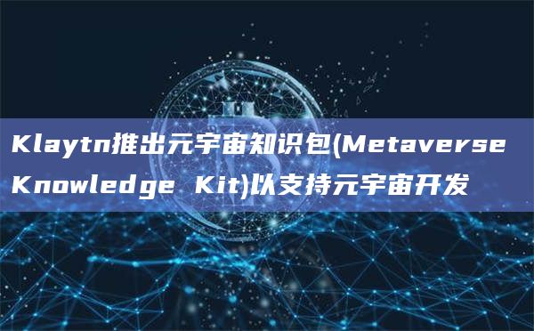 Klaytn推出元宇宙知识包(Metaverse Knowledge Kit)以支持元宇宙开发