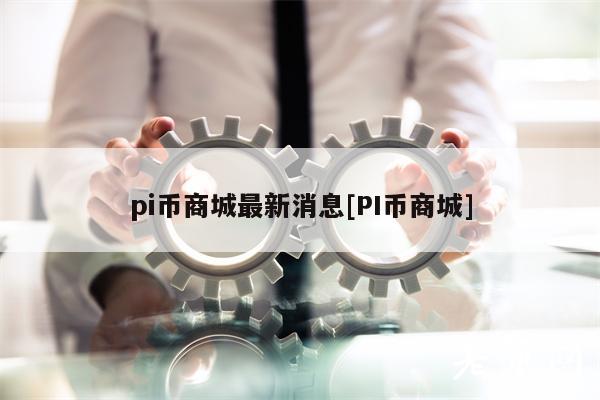 pi币商城最新消息[PI币商城]